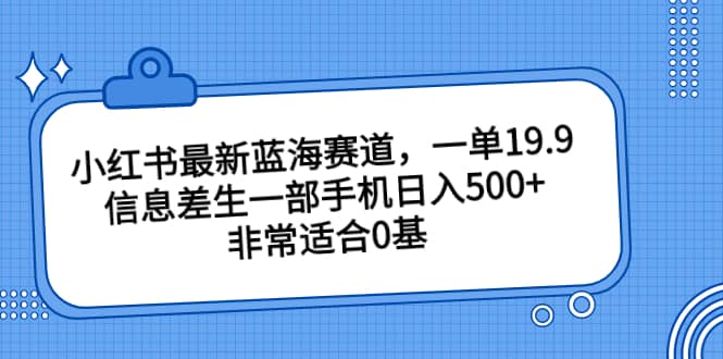 小红书最新蓝海赛道，一单19.9，信息差生一部手机日入500+，非常适合0基础小白-海淘下载站