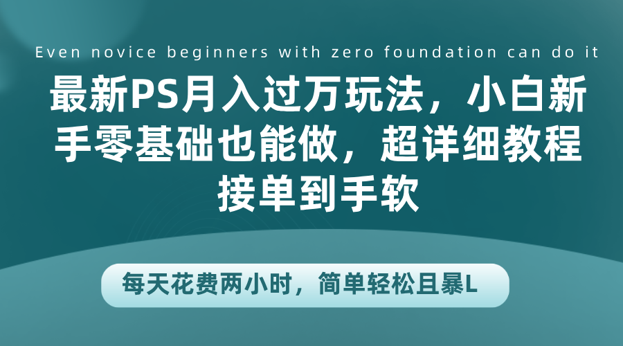 最新PS月入过万玩法，小白新手零基础也能做，超详细教程接单到手软，每天花费两小时，简单轻松且暴L-海淘下载站