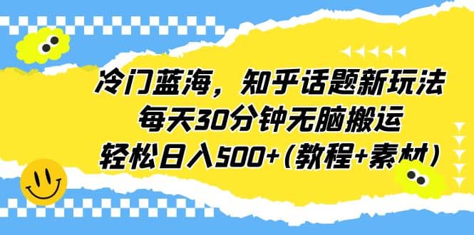 冷门蓝海，知乎话题新玩法，每天30分钟无脑搬运，轻松日入500+(教程+素材)-海淘下载站