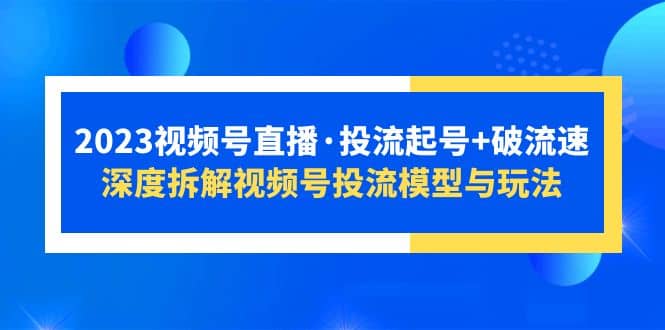 2023视频号直播·投流起号+破流速，深度拆解视频号投流模型与玩法-海淘下载站