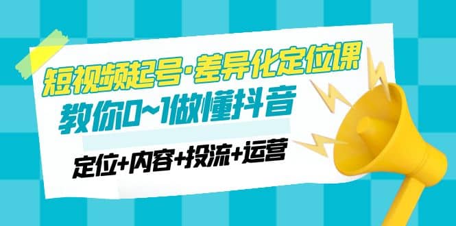 2023短视频起号·差异化定位课：0~1做懂抖音（定位+内容+投流+运营）-海淘下载站