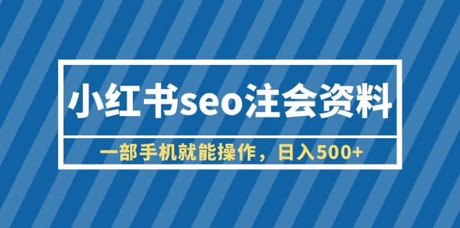 小红书seo注会资料，一部手机就能操作，日入500+（教程+资料）-海淘下载站