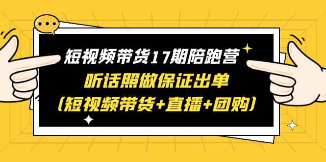 短视频带货17期陪跑营 听话照做保证出单（短视频带货+直播+团购）-海淘下载站