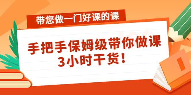 带您做一门好课的课：手把手保姆级带你做课，3小时干货-海淘下载站