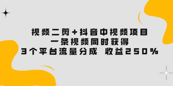 视频二剪+抖音中视频项目：一条视频获得3个平台流量分成 收益250% 价值4980-海淘下载站