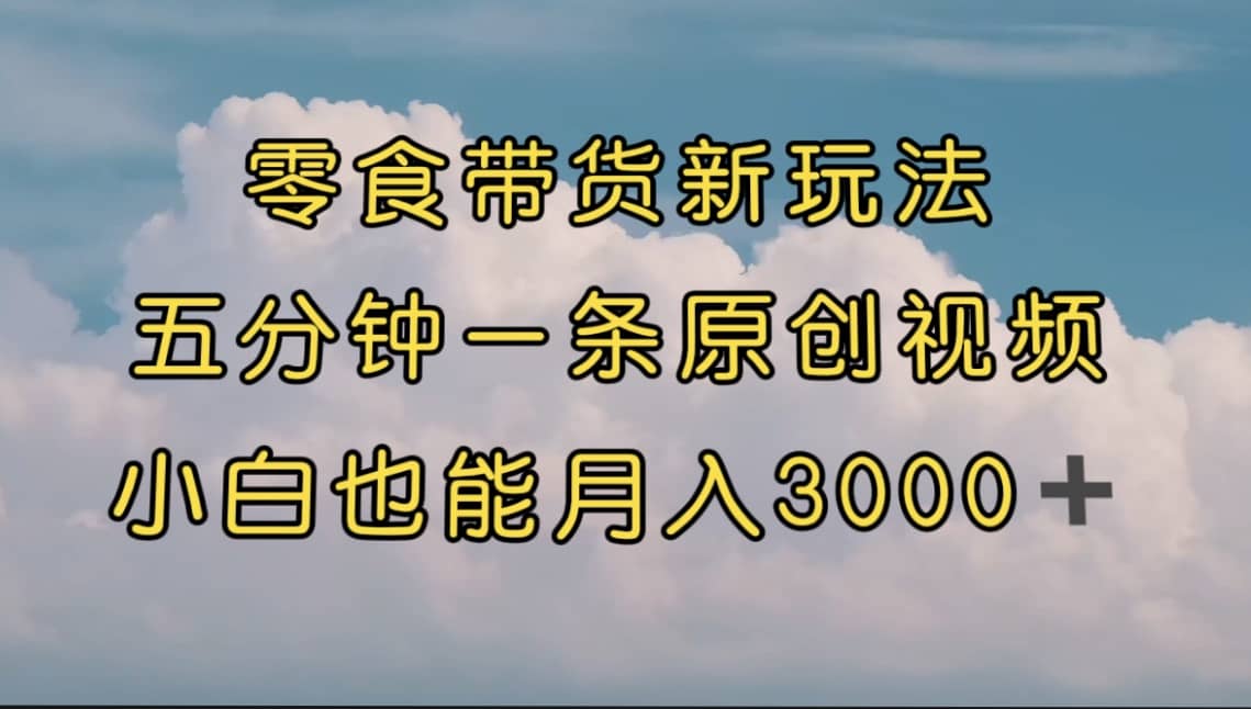 零食带货新玩法，5分钟一条原创视频，新手小白也能轻松月入3000+ （教程）-海淘下载站