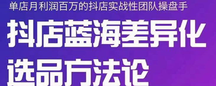 小卒抖店终极蓝海差异化选品方法论，全面介绍抖店无货源选品的所有方法-海淘下载站