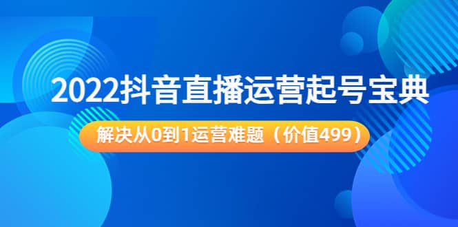 2022抖音直播运营起号宝典:解决从0到1运营难题(价值499)-海淘下载站
