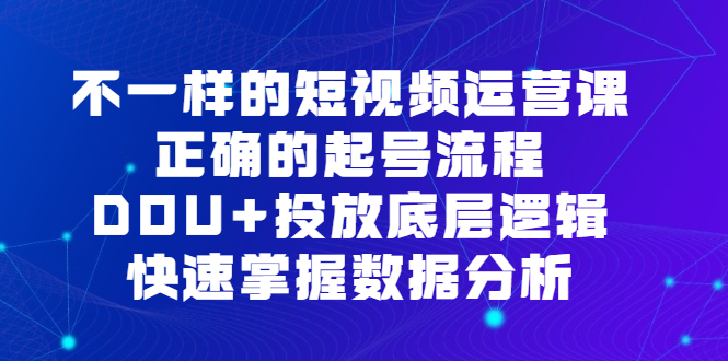 不一样的短视频运营课，正确的起号流程，DOU+投放底层逻辑，快速掌握数据分析-海淘下载站