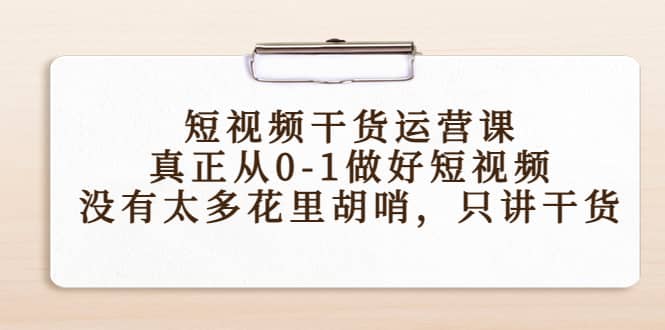 短视频干货运营课，真正从0-1做好短视频，没有太多花里胡哨，只讲干货-海淘下载站