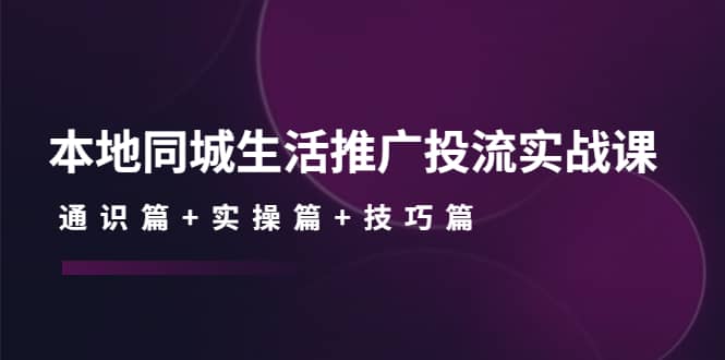 本地同城生活推广投流实战课:通识篇+实操篇+技巧篇-海淘下载站