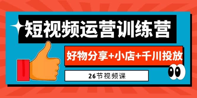 0基础短视频运营训练营：好物分享+小店+千川投放（26节视频课）-海淘下载站