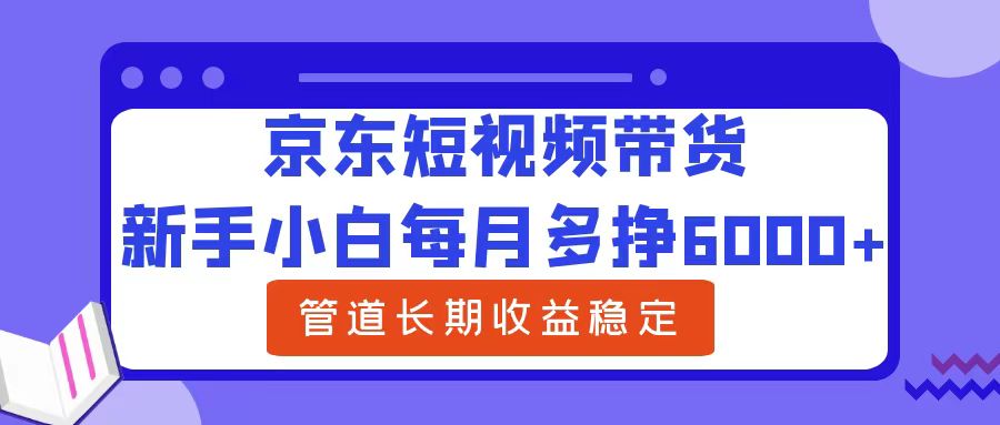 新手小白每月多挣6000+京东短视频带货，可管道长期稳定收益-海淘下载站