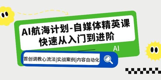AI航海计划-自媒体精英课 入门到进阶 首创调教心流法|实战案例|内容自动化-海淘下载站