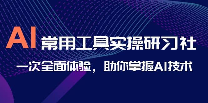 AI-常用工具实操研习社，一次全面体验，助你掌握AI技术-海淘下载站