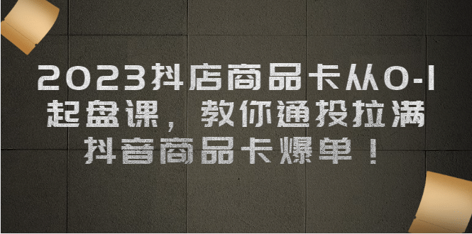 2023抖店商品卡从0-1 起盘课，教你通投拉满，抖音商品卡爆单-海淘下载站