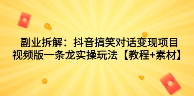 副业拆解：抖音搞笑对话变现项目，视频版一条龙实操玩法【教程+素材】-海淘下载站