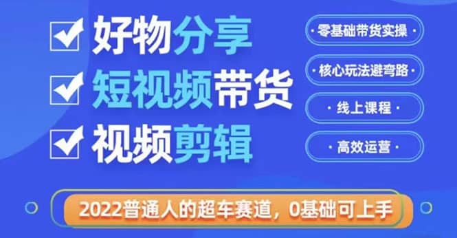 2022普通人的超车赛道「好物分享短视频带货」利用业余时间赚钱(价值398)-海淘下载站
