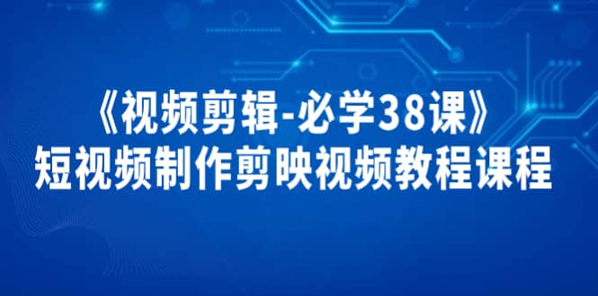 《视频剪辑-必学38课》短视频制作剪映视频教程课程-海淘下载站