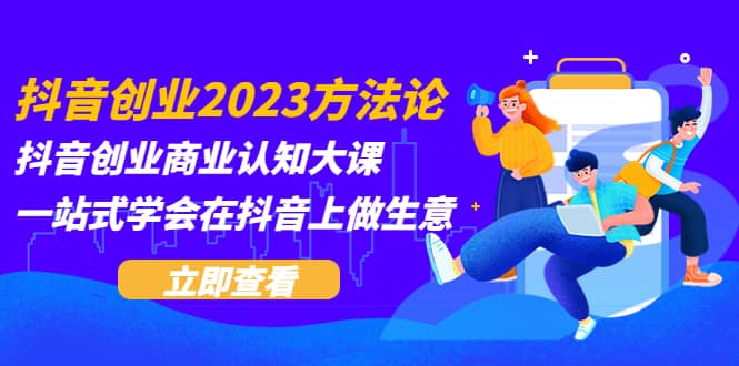 抖音创业2023方法论:抖音创业商业认知大课,一站式学会在抖音上做生意-海淘下载站