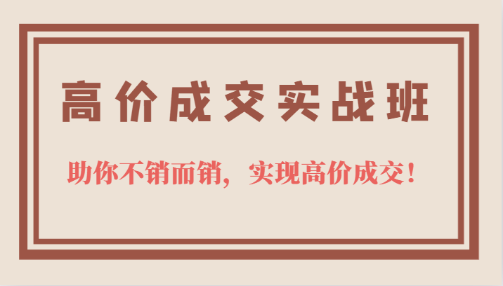 高价成交实战班，助你不销而销，实现高价成交，让客户追着付款的心法技法-海淘下载站