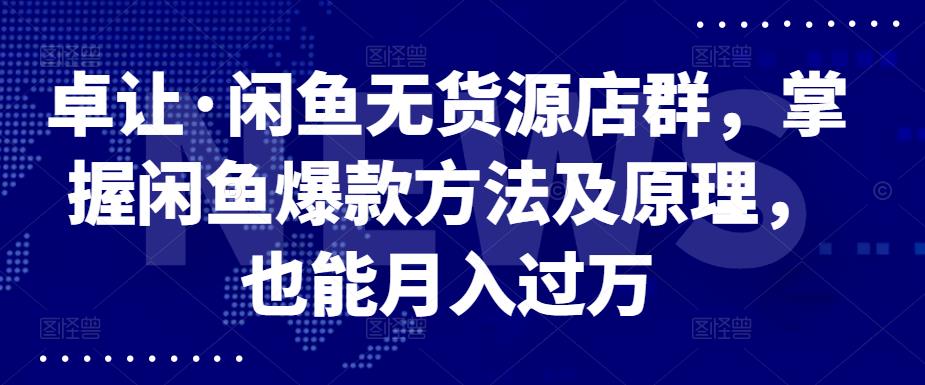 卓让·闲鱼无货源店群，掌握闲鱼爆款方法及原理，也能月入过万-海淘下载站