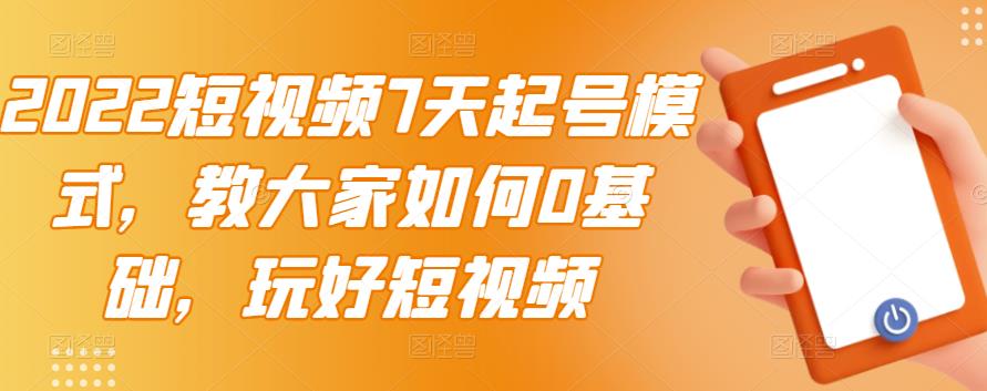 2022短视频7天起号模式，教大家如何0基础，玩好短视频-海淘下载站