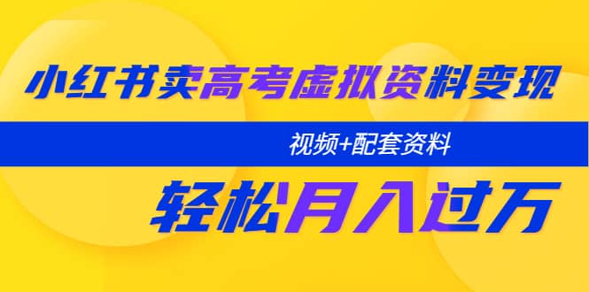 小红书卖高考虚拟资料变现分享课：轻松月入过万（视频+配套资料）-海淘下载站