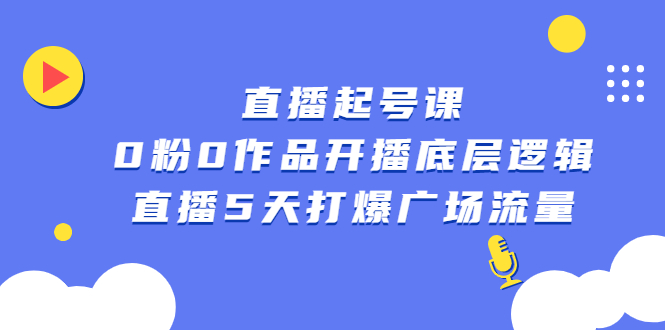 直播起号课，0粉0作品开播底层逻辑，直播5天打爆广场流量-海淘下载站