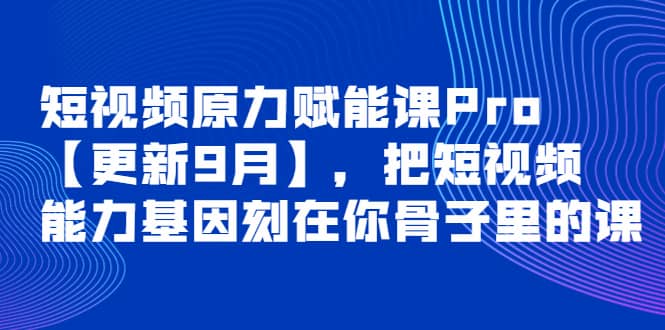 短视频原力赋能课Pro【更新9月】，把短视频能力基因刻在你骨子里的课-海淘下载站