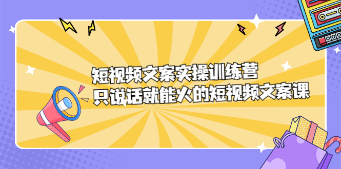 短视频文案实训操练营，只说话就能火的短视频文案课-海淘下载站