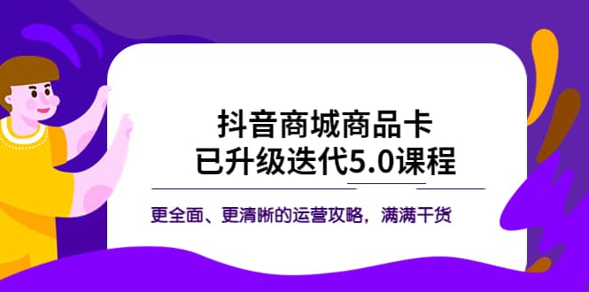 抖音商城商品卡·已升级迭代5.0课程:更全面、更清晰的运营攻略,满满干货-海淘下载站