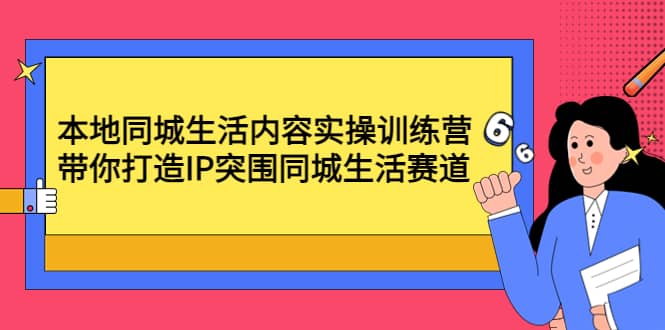 本地同城生活内容实操训练营：带你打造IP突围同城生活赛道-海淘下载站