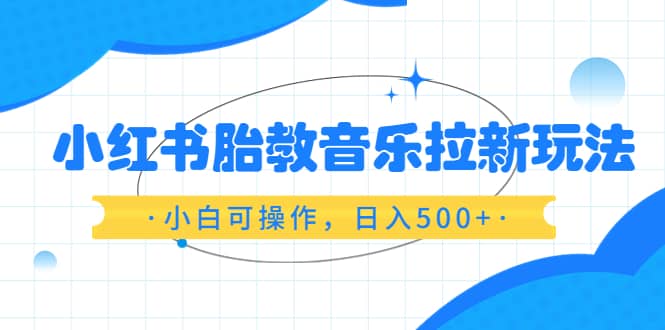 小红书胎教音乐拉新玩法，小白可操作，日入500+（资料已打包）-海淘下载站