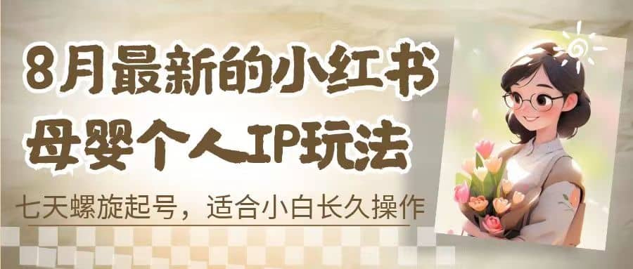 8月最新的小红书母婴个人IP玩法，七天螺旋起号 小白长久操作(附带全部教程)-海淘下载站