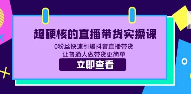 超硬核的直播带货实操课 0粉丝快速引爆抖音直播带货 让普通人做带货更简单-海淘下载站
