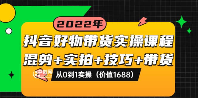 抖音好物带货实操课程：混剪+实拍+技巧+带货：从0到1实操（价值1688）-海淘下载站