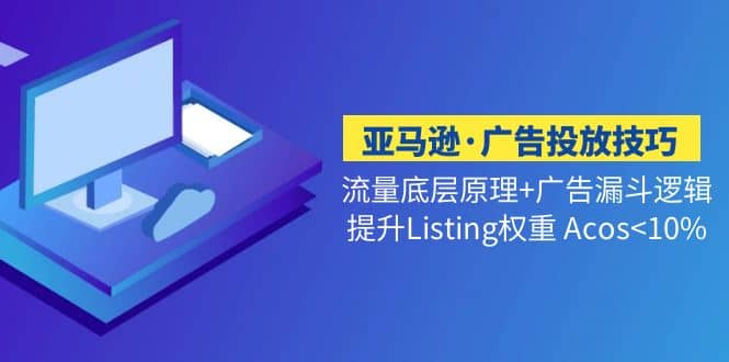 亚马逊·广告投放技巧流量底层+广告漏斗逻辑+提升Listing权重 Acos<10%-海淘下载站