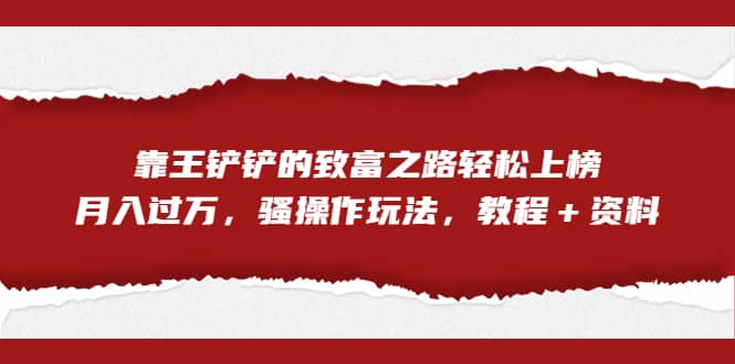 全网首发，靠王铲铲的致富之路轻松上榜，月入过万，骚操作玩法，教程＋资料-海淘下载站