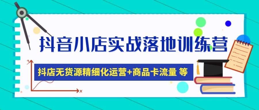 抖音小店实战落地训练营：抖店无货源精细化运营，商品卡流量等等（22节）-海淘下载站