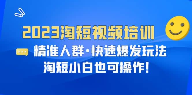 2023淘短视频培训：精准人群·快速爆发玩法，淘短小白也可操作-海淘下载站