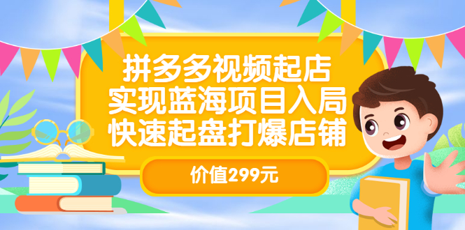 拼多多视频起店，实现蓝海项目入局，快速起盘打爆店铺（价值299元）-海淘下载站