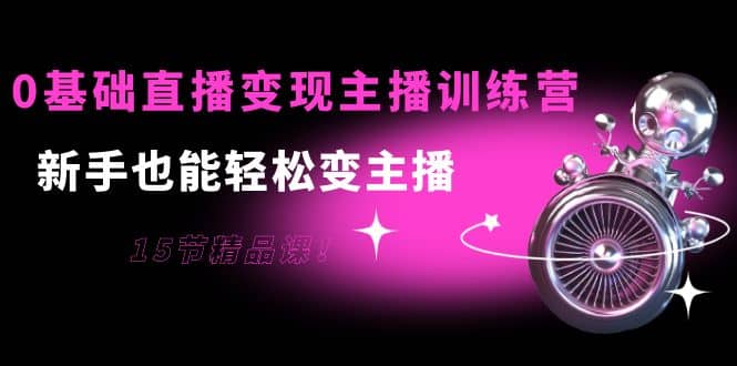 0基础直播变现主播训练营：新手也能轻松变主播，15节精品课-海淘下载站