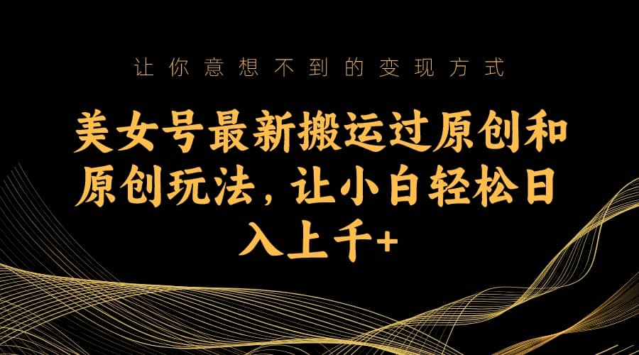 美女号最新搬运过原创和原创玩法,让小白轻松日入上千+-海淘下载站