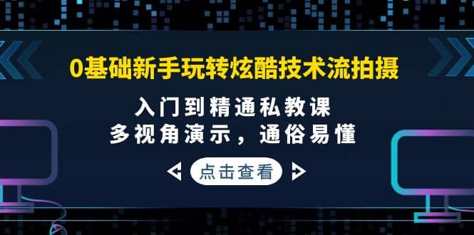 0基础新手玩转炫酷技术流拍摄：入门到精通私教课，多视角演示，通俗易懂-海淘下载站