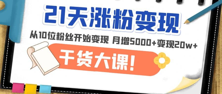 21天精准涨粉变现干货大课：从10位粉丝开始变现 月增5000+-海淘下载站