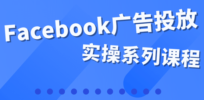 百万级广告操盘手带你玩Facebook全系列投放：运营和广告优化技能实操-海淘下载站