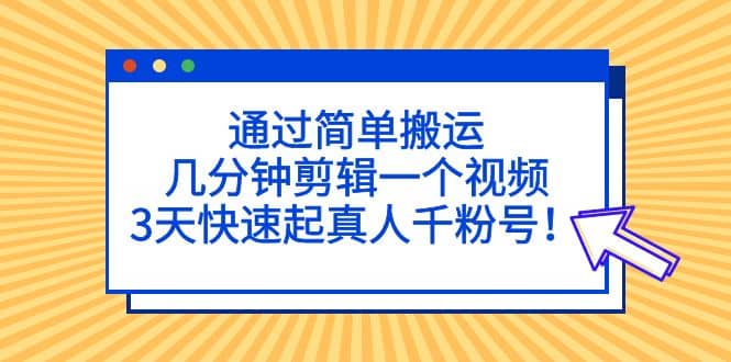 通过简单搬运，几分钟剪辑一个视频，3天快速起真人千粉号-海淘下载站
