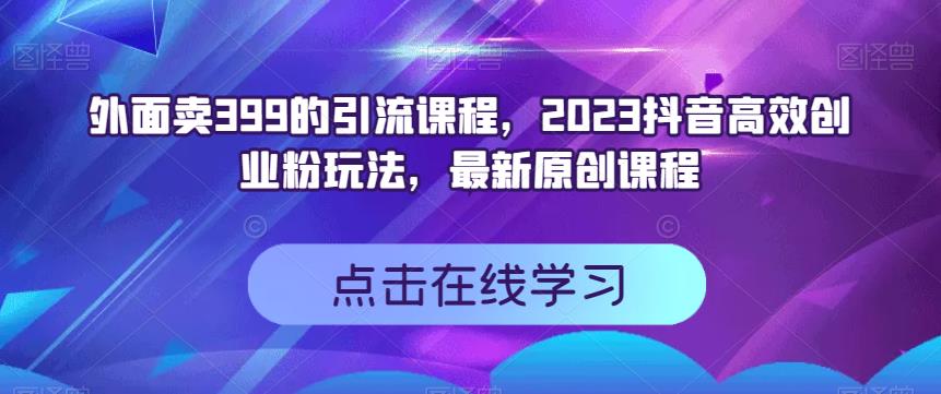 外面卖399的引流课程，2023抖音高效创业粉玩法，最新原创课程-海淘下载站