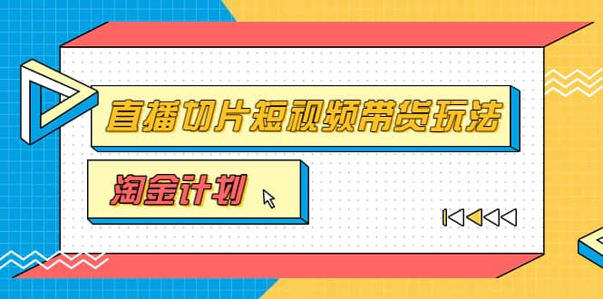 淘金之路第十期实战训练营【直播切片】，小杨哥直播切片短视频带货玩法-海淘下载站